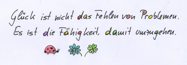 Glück Glück ist nicht das Fehlen von Problemen, es ist die Fähigkeit damit umzugehen.